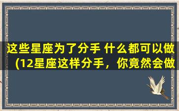 这些星座为了分手 什么都可以做(12星座这样分手，你竟然会做这种事！)